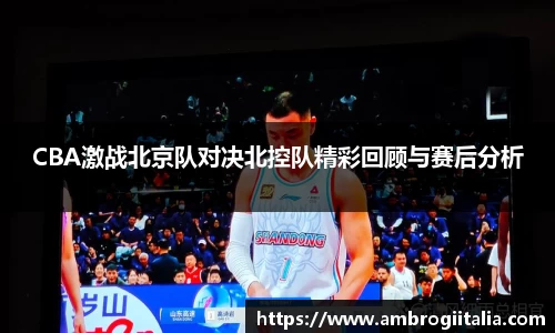 CBA激战北京队对决北控队精彩回顾与赛后分析
