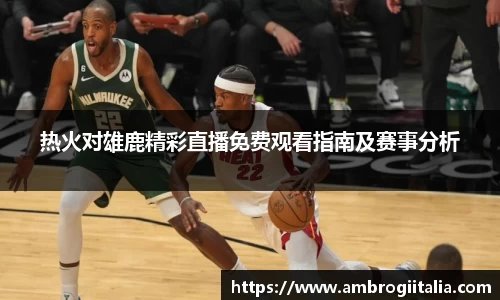 热火对雄鹿精彩直播免费观看指南及赛事分析