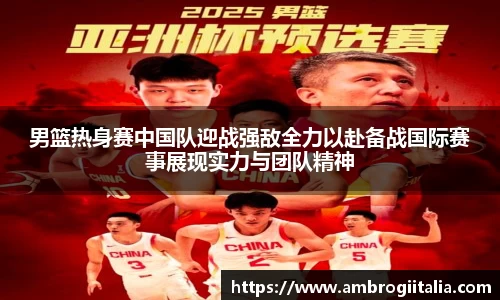 男篮热身赛中国队迎战强敌全力以赴备战国际赛事展现实力与团队精神
