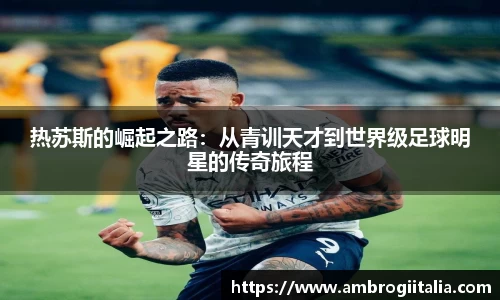 热苏斯的崛起之路：从青训天才到世界级足球明星的传奇旅程