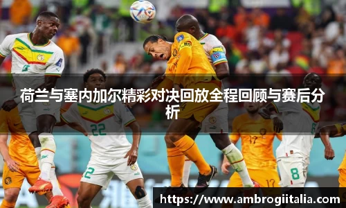 荷兰与塞内加尔精彩对决回放全程回顾与赛后分析
