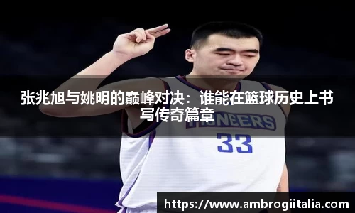 张兆旭与姚明的巅峰对决：谁能在篮球历史上书写传奇篇章