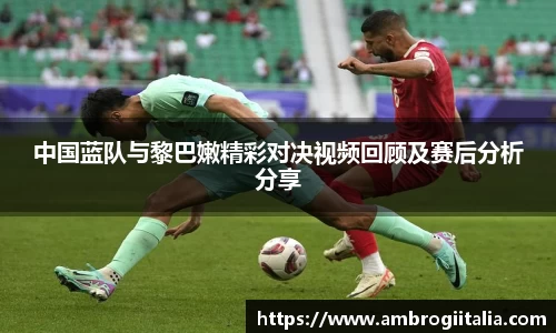 中国蓝队与黎巴嫩精彩对决视频回顾及赛后分析分享